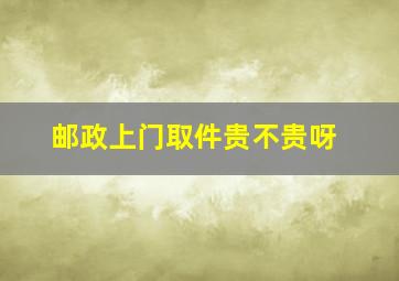 邮政上门取件贵不贵呀