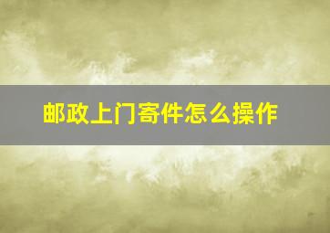 邮政上门寄件怎么操作