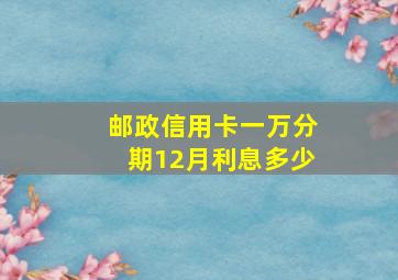 邮政信用卡一万分期12月利息多少