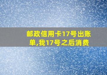 邮政信用卡17号出账单,我17号之后消费