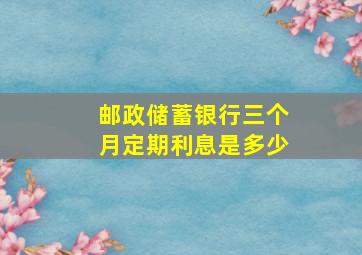 邮政储蓄银行三个月定期利息是多少