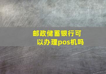 邮政储蓄银行可以办理pos机吗