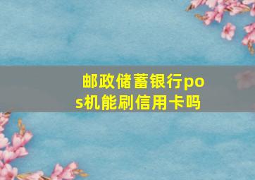 邮政储蓄银行pos机能刷信用卡吗