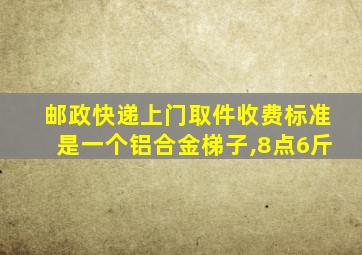 邮政快递上门取件收费标准是一个铝合金梯子,8点6斤