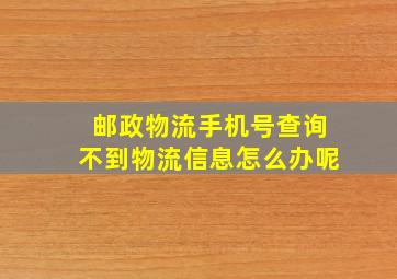 邮政物流手机号查询不到物流信息怎么办呢