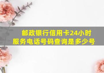 邮政银行信用卡24小时服务电话号码查询是多少号