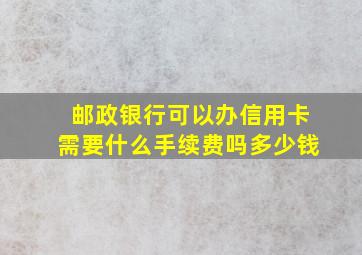 邮政银行可以办信用卡需要什么手续费吗多少钱