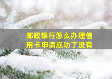 邮政银行怎么办理信用卡申请成功了没有