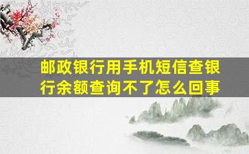 邮政银行用手机短信查银行余额查询不了怎么回事