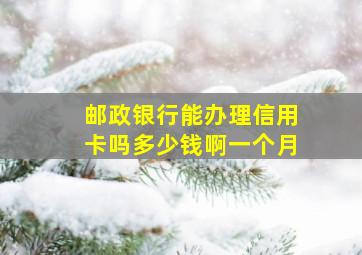 邮政银行能办理信用卡吗多少钱啊一个月