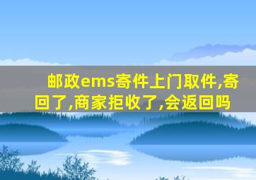 邮政ems寄件上门取件,寄回了,商家拒收了,会返回吗