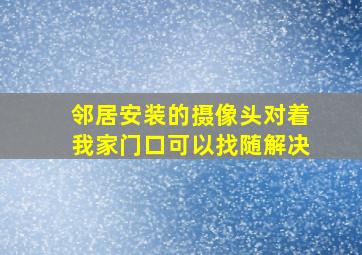 邻居安装的摄像头对着我家门口可以找随解决