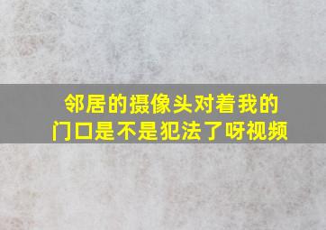 邻居的摄像头对着我的门口是不是犯法了呀视频