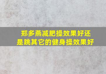 郑多燕减肥操效果好还是跳其它的健身操效果好