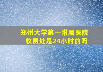 郑州大学第一附属医院收费处是24小时的吗