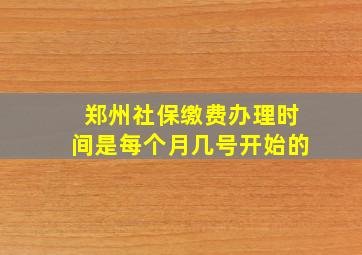 郑州社保缴费办理时间是每个月几号开始的