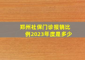 郑州社保门诊报销比例2023年度是多少