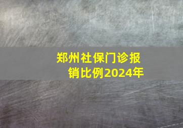 郑州社保门诊报销比例2024年