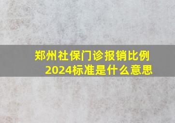 郑州社保门诊报销比例2024标准是什么意思