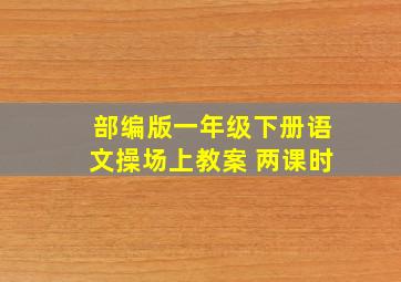 部编版一年级下册语文操场上教案 两课时