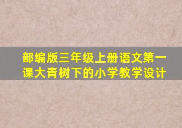 部编版三年级上册语文第一课大青树下的小学教学设计