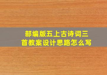 部编版五上古诗词三首教案设计思路怎么写