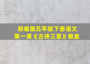 部编版五年级下册语文第一课《古诗三首》教案