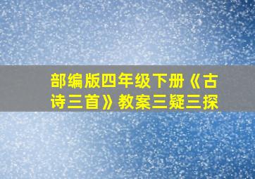 部编版四年级下册《古诗三首》教案三疑三探