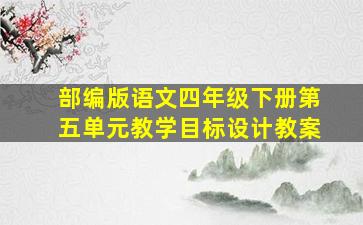 部编版语文四年级下册第五单元教学目标设计教案