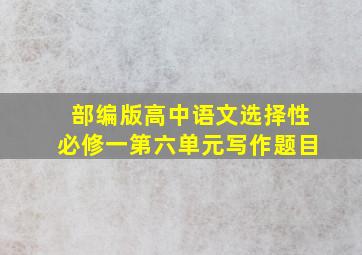 部编版高中语文选择性必修一第六单元写作题目