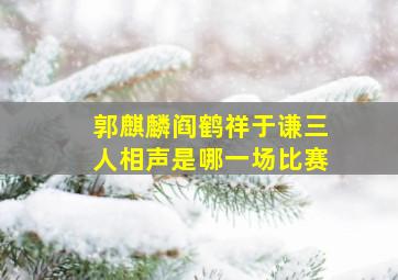 郭麒麟阎鹤祥于谦三人相声是哪一场比赛