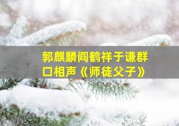 郭麒麟阎鹤祥于谦群口相声《师徒父子》