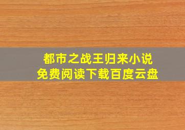 都市之战王归来小说免费阅读下载百度云盘