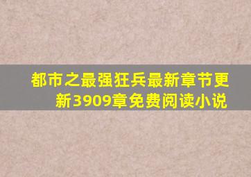 都市之最强狂兵最新章节更新3909章免费阅读小说