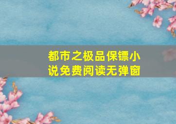 都市之极品保镖小说免费阅读无弹窗