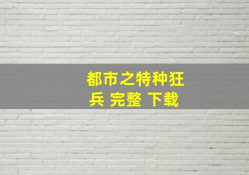 都市之特种狂兵 完整 下载