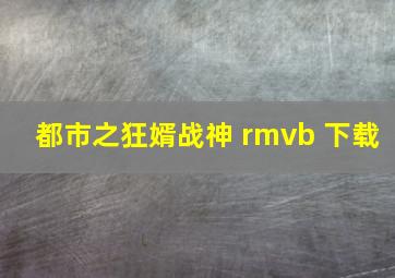 都市之狂婿战神 rmvb 下载