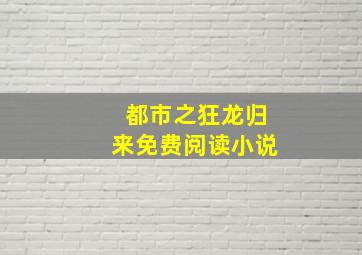 都市之狂龙归来免费阅读小说