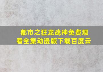 都市之狂龙战神免费观看全集动漫版下载百度云