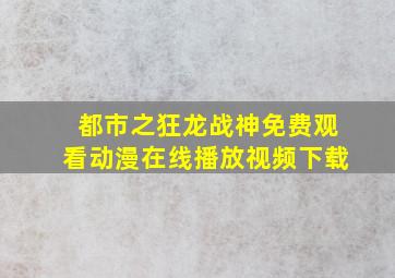 都市之狂龙战神免费观看动漫在线播放视频下载