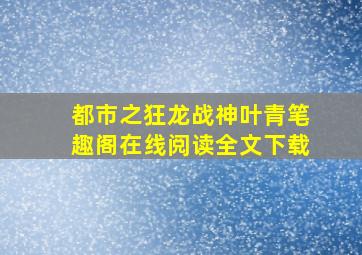 都市之狂龙战神叶青笔趣阁在线阅读全文下载