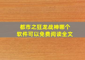 都市之狂龙战神哪个软件可以免费阅读全文