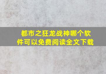 都市之狂龙战神哪个软件可以免费阅读全文下载