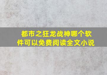 都市之狂龙战神哪个软件可以免费阅读全文小说