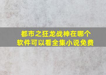 都市之狂龙战神在哪个软件可以看全集小说免费