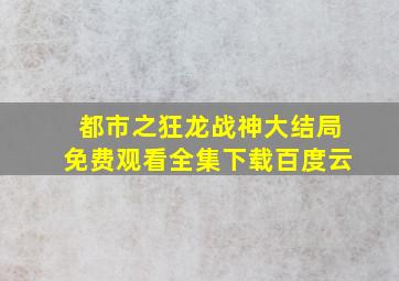 都市之狂龙战神大结局免费观看全集下载百度云