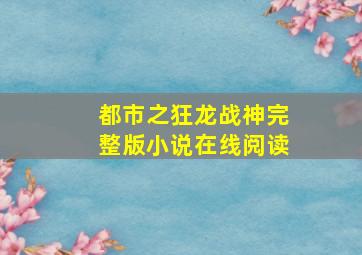 都市之狂龙战神完整版小说在线阅读