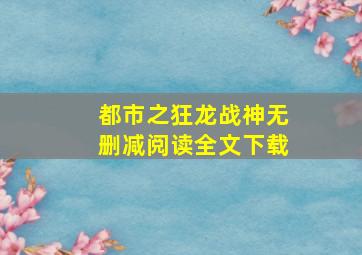 都市之狂龙战神无删减阅读全文下载