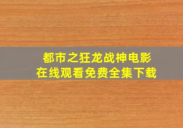 都市之狂龙战神电影在线观看免费全集下载