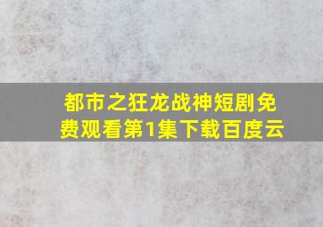 都市之狂龙战神短剧免费观看第1集下载百度云